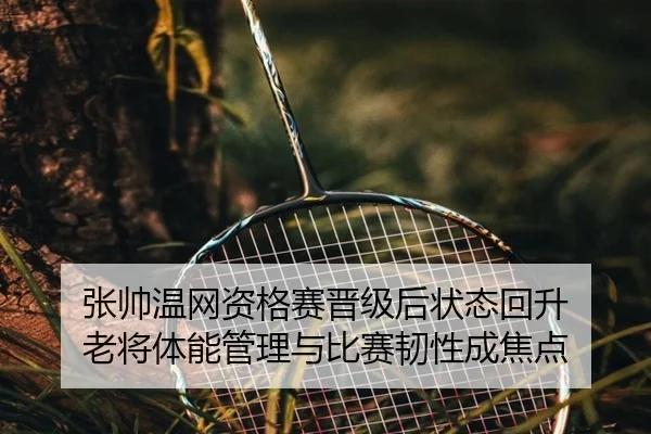 张帅温网资格赛晋级后状态回升 老将体能管理与比赛韧性成焦点