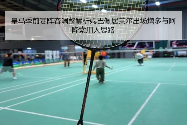 皇马季前赛阵容调整解析姆巴佩居莱尔出场增多与阿隆索用人思路