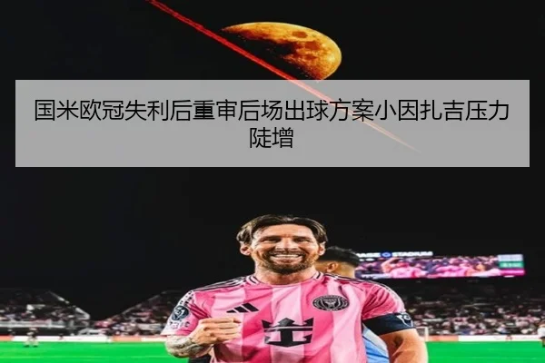 国米欧冠失利后重审后场出球方案小因扎吉压力陡增
