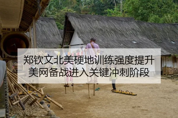 郑钦文北美硬地训练强度提升 美网备战进入关键冲刺阶段