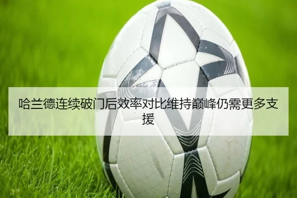 哈兰德连续破门后效率对比维持巅峰仍需更多支援