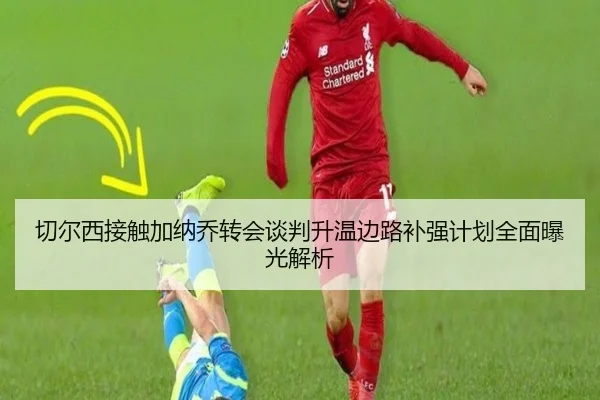 切尔西接触加纳乔转会谈判升温边路补强计划全面曝光解析