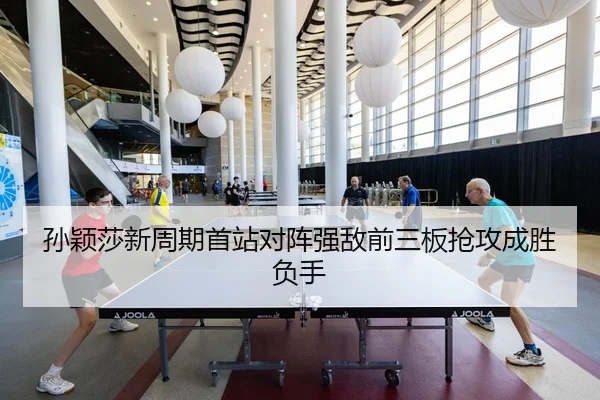 孙颖莎新周期首站对阵强敌前三板抢攻成胜负手