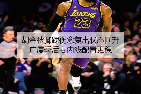 胡金秋脚踝伤愈复出状态回升 广厦季后赛内线配置更稳